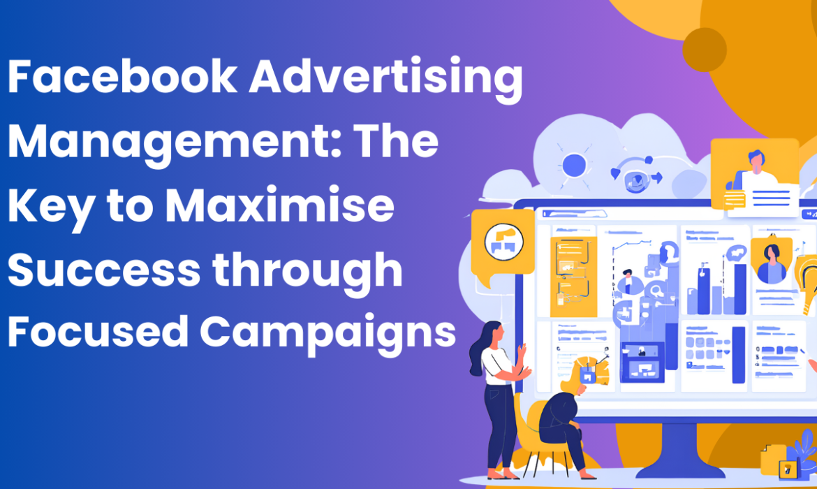 Facebook Advertising Management: The Key to Maximise Success through Focused Campaigns