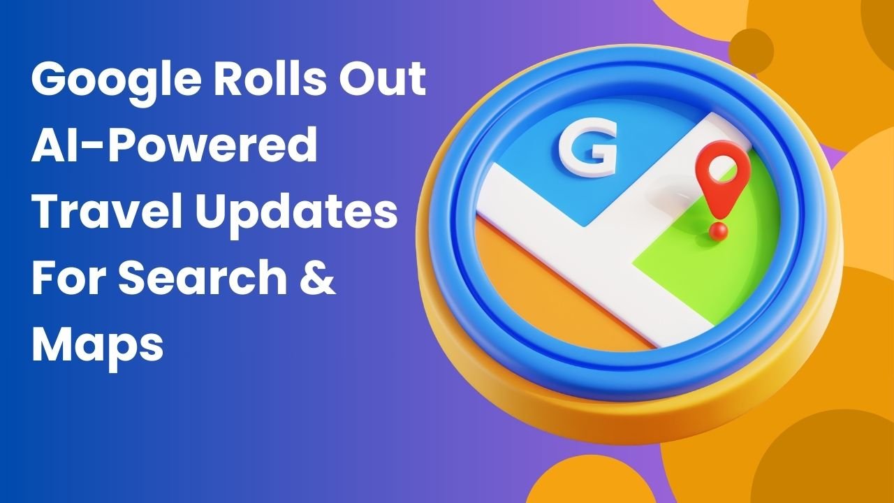 Google Rolls Out AI-Powered Travel Updates For Search & Maps