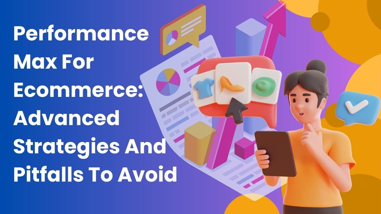 Performance Max For Ecommerce: Advanced Strategies And Pitfalls To Avoid