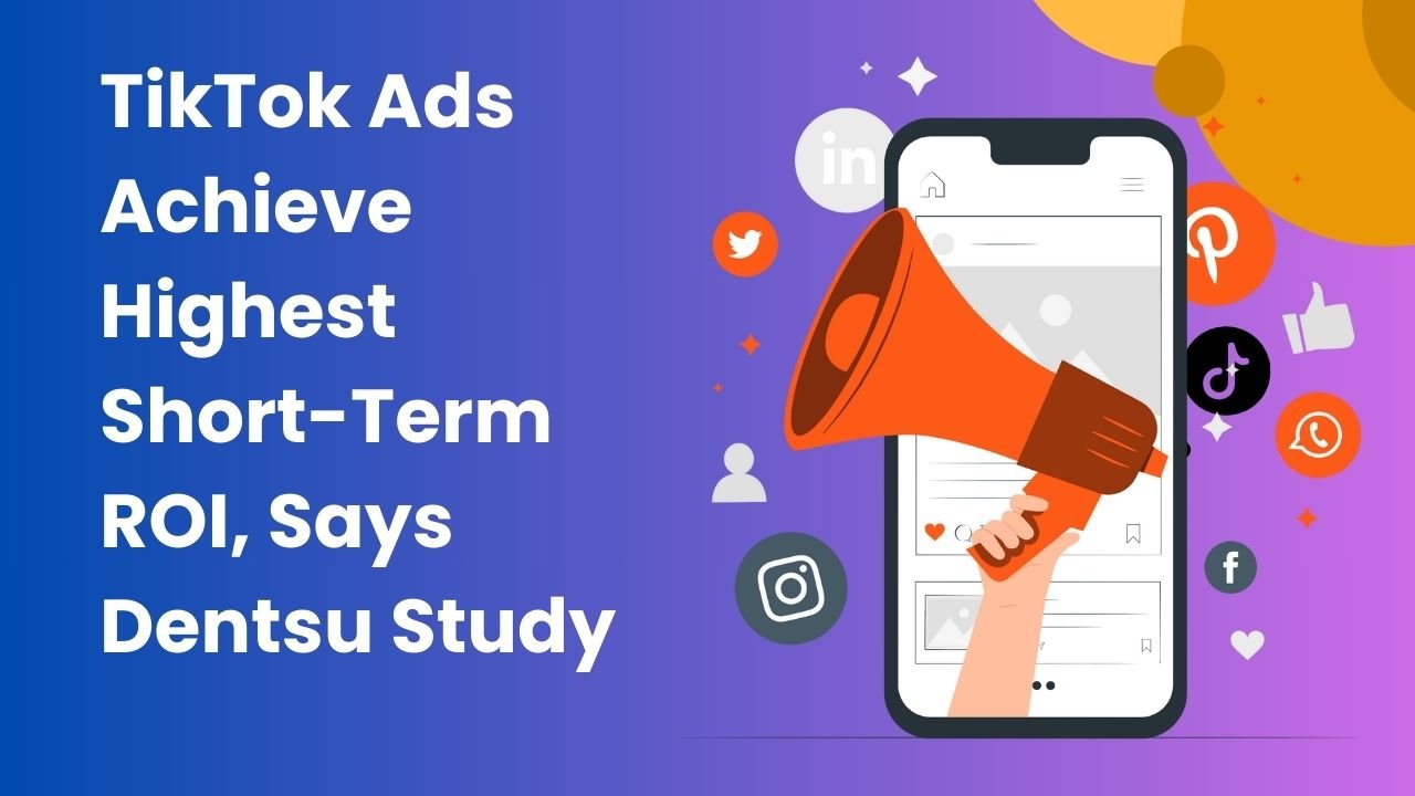 TikTok Ads Achieve Highest Short-Term ROI, Says Dentsu Study